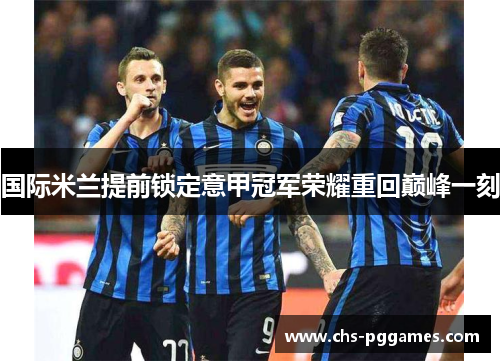 国际米兰提前锁定意甲冠军荣耀重回巅峰一刻