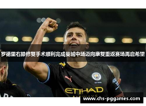 罗德里右膝修复手术顺利完成曼城中场迈向康复重返赛场再启希望