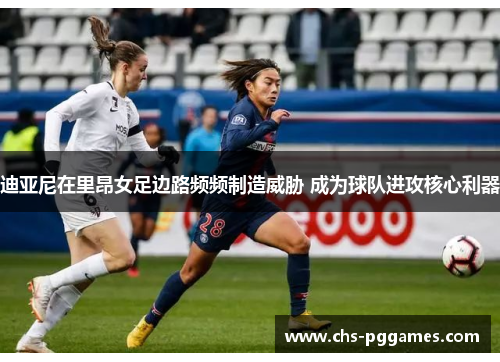 迪亚尼在里昂女足边路频频制造威胁 成为球队进攻核心利器