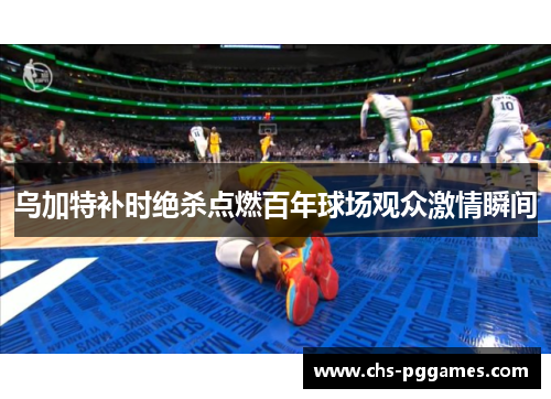 乌加特补时绝杀点燃百年球场观众激情瞬间