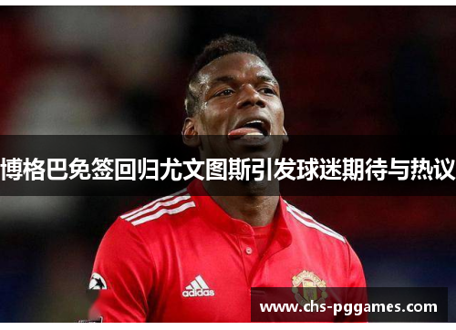 博格巴免签回归尤文图斯引发球迷期待与热议