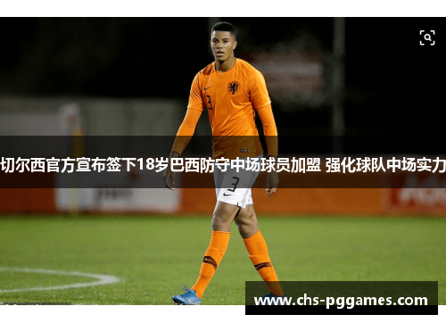 切尔西官方宣布签下18岁巴西防守中场球员加盟 强化球队中场实力