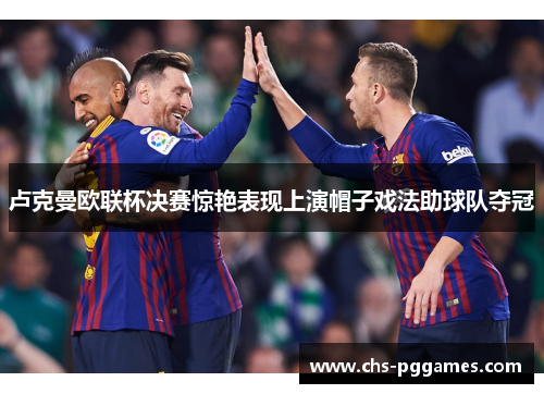 卢克曼欧联杯决赛惊艳表现上演帽子戏法助球队夺冠 卢克曼欧联杯决赛惊艳表现上演帽子戏法助球队夺冠