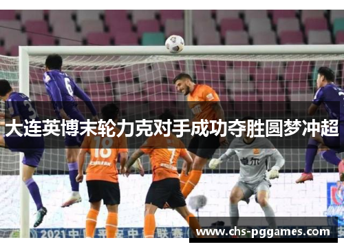 大连英博末轮力克对手成功夺胜圆梦冲超 大连英博末轮力克对手成功夺胜圆梦冲超