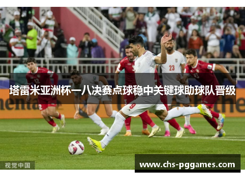 塔雷米亚洲杯一八决赛点球稳中关键球助球队晋级 塔雷米亚洲杯一八决赛点球稳中关键球助球队晋级