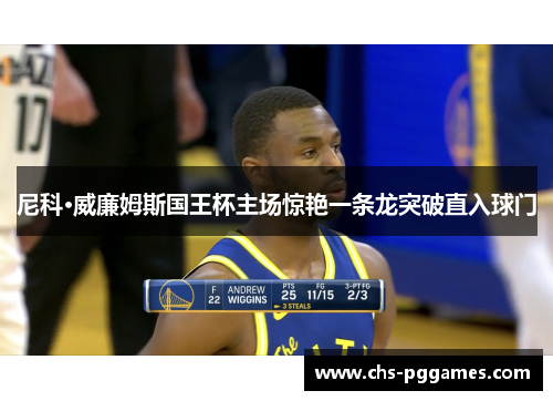 尼科·威廉姆斯国王杯主场惊艳一条龙突破直入球门 尼科·威廉姆斯国王杯主场惊艳一条龙突破直入球门