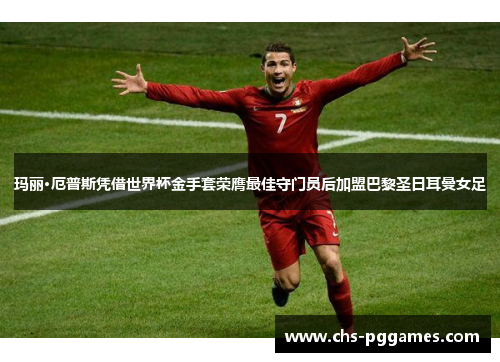 玛丽·厄普斯凭借世界杯金手套荣膺最佳守门员后加盟巴黎圣日耳曼女足