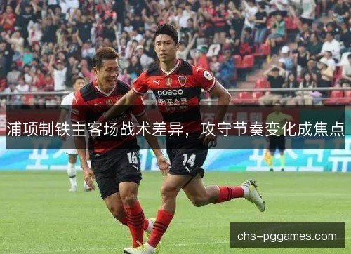 浦项制铁主客场战术差异,攻守节奏变化成焦点 浦项制铁主客场战术差异,攻守节奏变化成焦点